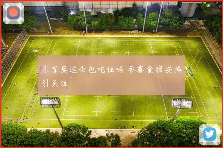 东京奥运会包吃住吗 参赛食宿安排引关注