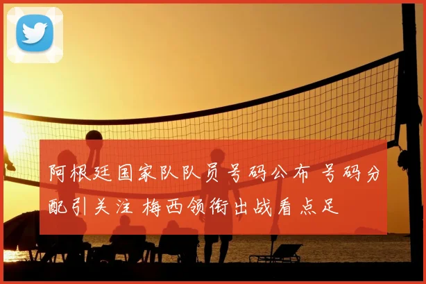 阿根廷国家队队员号码公布 号码分配引关注 梅西领衔出战看点足