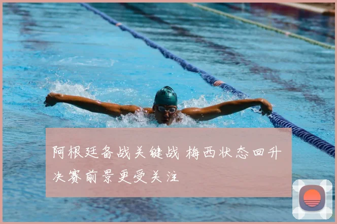 阿根廷备战关键战 梅西状态回升 决赛前景更受关注