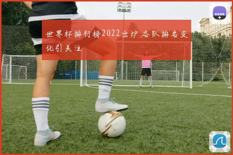 世界杯排行榜2022出炉 各队排名变化引关注