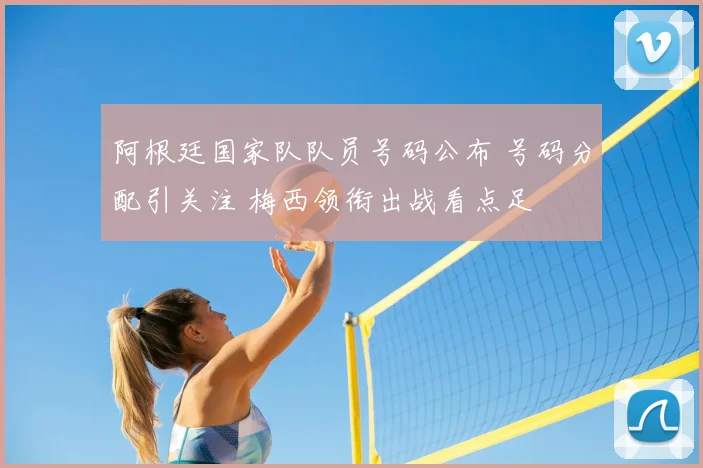 阿根廷国家队队员号码公布 号码分配引关注 梅西领衔出战看点足