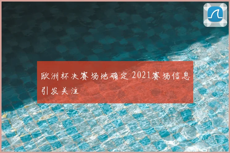 欧洲杯决赛场地确定 2021赛场信息引发关注