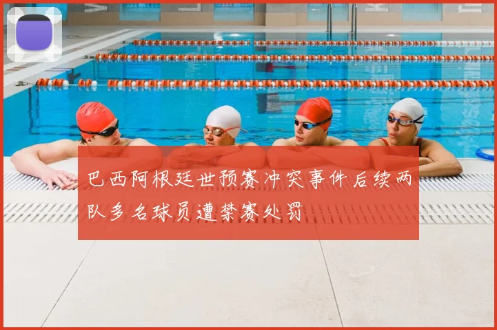 巴西阿根廷世预赛冲突事件后续两队多名球员遭禁赛处罚
