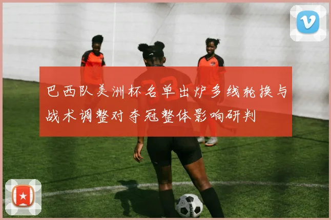 巴西队美洲杯名单出炉多线轮换与战术调整对夺冠整体影响研判