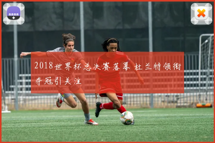 2018世界杯总决赛落幕 杜兰特领衔夺冠引关注