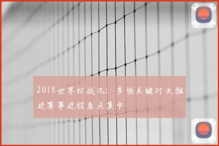 2018世界杯战况:多场关键对决推进赛事进程看点集中