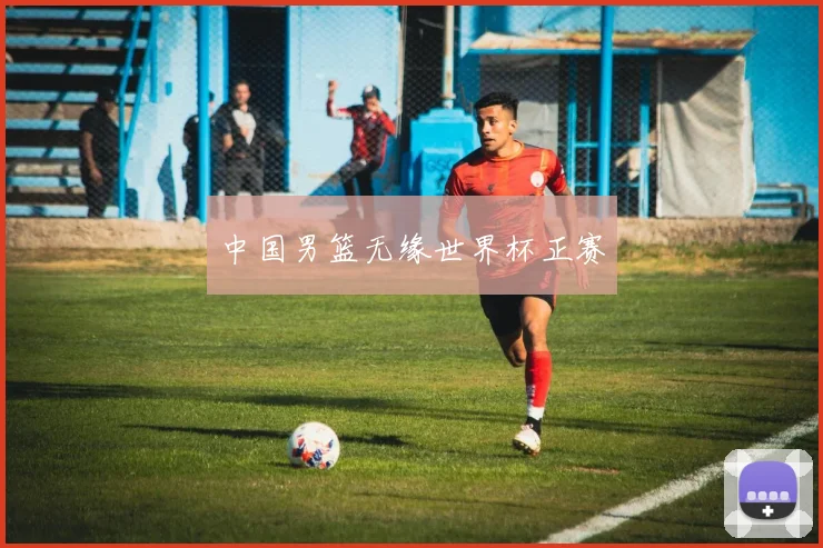 中国男篮无缘世界杯正赛