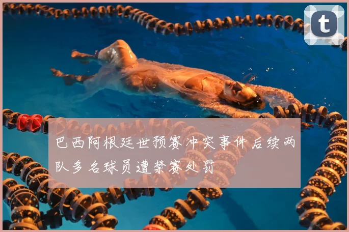 巴西阿根廷世预赛冲突事件后续两队多名球员遭禁赛处罚
