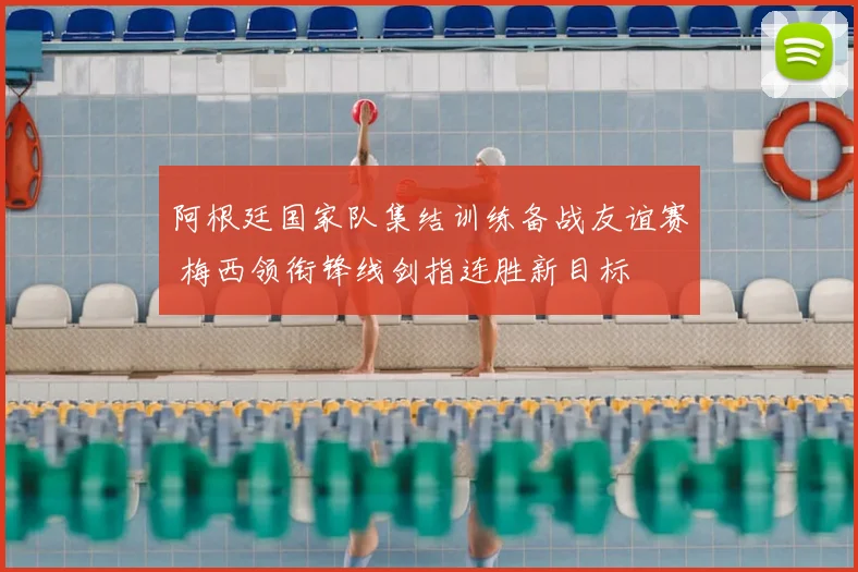 阿根廷国家队集结训练备战友谊赛 梅西领衔锋线剑指连胜新目标