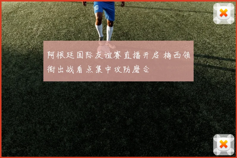 阿根廷国际友谊赛直播开启 梅西领衔出战看点集中攻防磨合