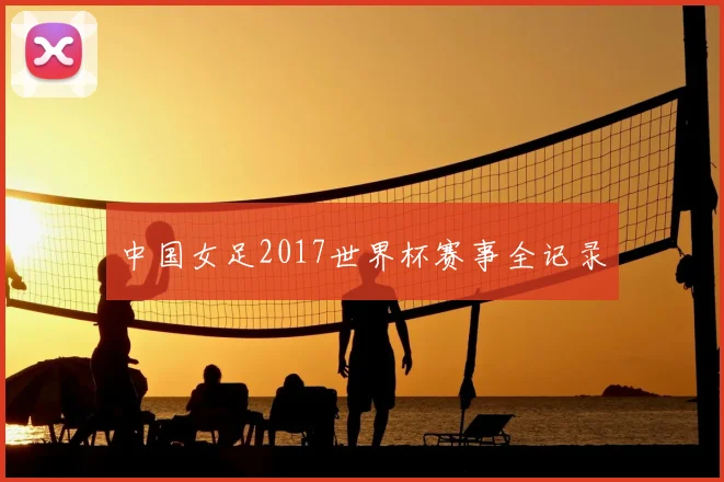 中国女足2017世界杯赛事全记录