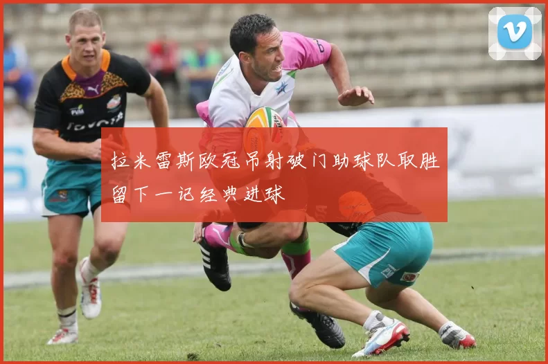 拉米雷斯欧冠吊射破门助球队取胜留下一记经典进球