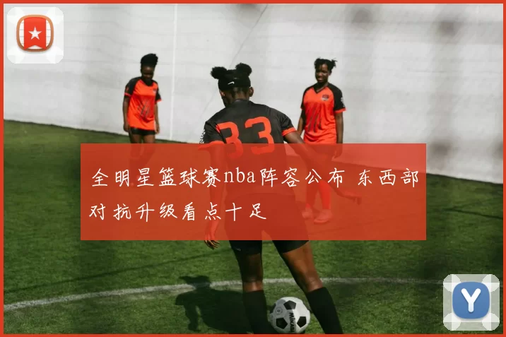 全明星篮球赛nba阵容公布 东西部对抗升级看点十足