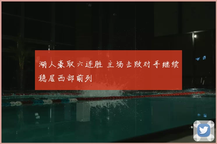 湖人豪取六连胜 主场击败对手继续稳居西部前列
