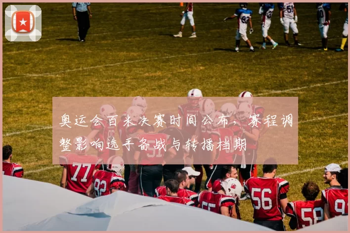 奥运会百米决赛时间公布，赛程调整影响选手备战与转播档期