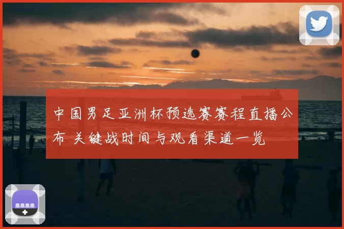 中国男足亚洲杯预选赛赛程直播公布 关键战时间与观看渠道一览