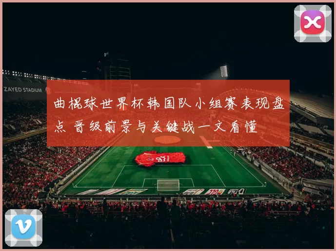 曲棍球世界杯韩国队小组赛表现盘点 晋级前景与关键战一文看懂