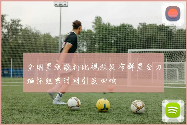 全明星致敬科比视频发布群星合力缅怀经典时刻引发回响