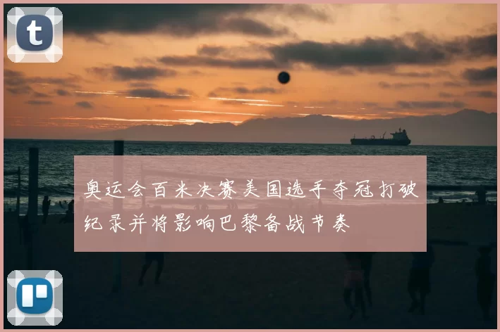 奥运会百米决赛美国选手夺冠打破纪录并将影响巴黎备战节奏