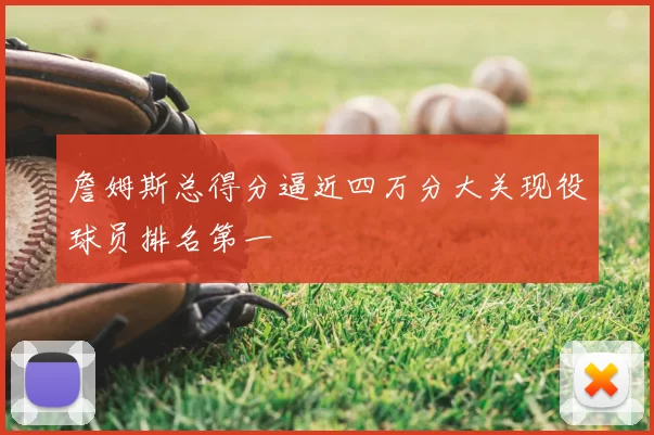 詹姆斯总得分逼近四万分大关现役球员排名第一