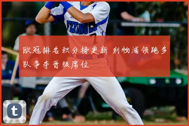 欧冠排名积分榜更新 利物浦领跑多队争夺晋级席位