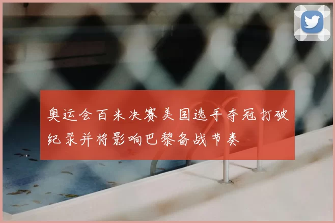 奥运会百米决赛美国选手夺冠打破纪录并将影响巴黎备战节奏