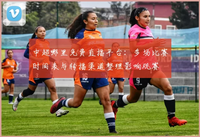 中超哪里免费直播平台：多场比赛时间表与转播渠道整理影响观赛