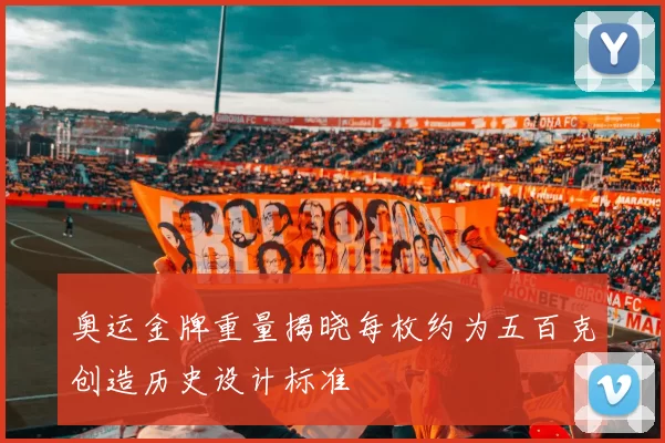 奥运金牌重量揭晓每枚约为五百克创造历史设计标准