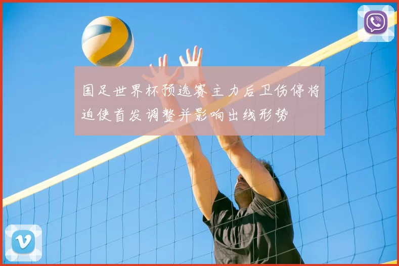 国足世界杯预选赛主力后卫伤停将迫使首发调整并影响出线形势