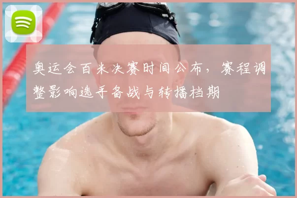 奥运会百米决赛时间公布，赛程调整影响选手备战与转播档期