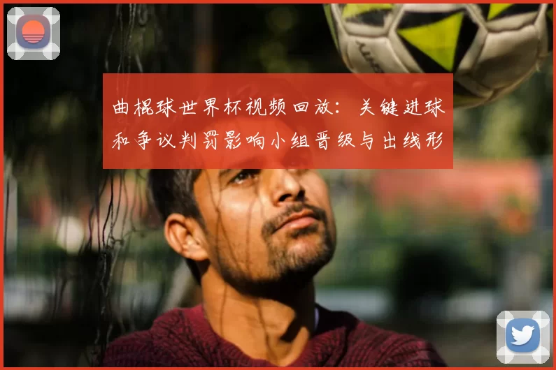 曲棍球世界杯视频回放：关键进球和争议判罚影响小组晋级与出线形势