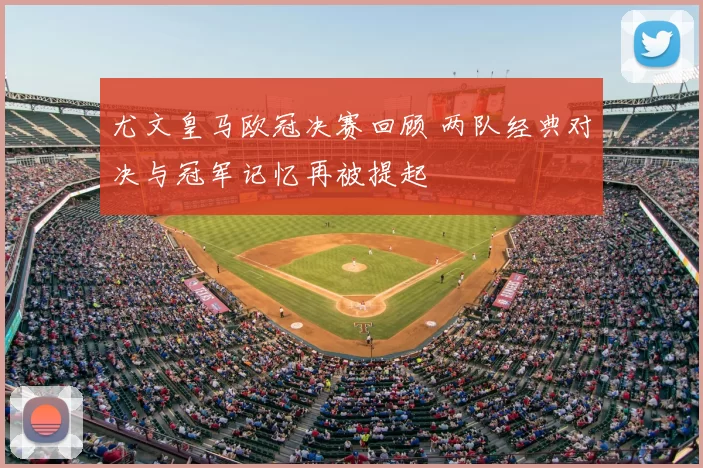 尤文皇马欧冠决赛回顾 两队经典对决与冠军记忆再被提起