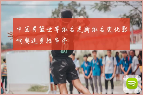 中国男篮世界排名更新排名变化影响奥运资格争夺