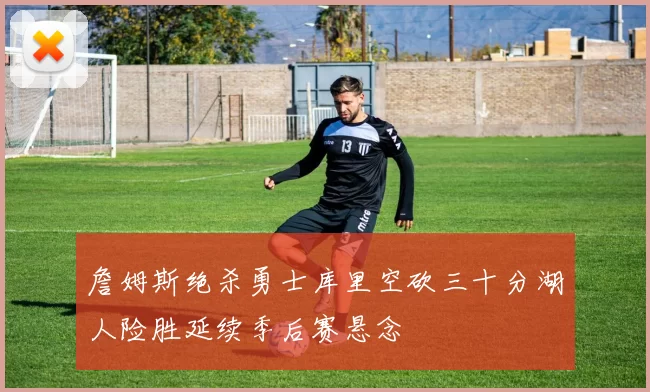 詹姆斯绝杀勇士库里空砍三十分湖人险胜延续季后赛悬念