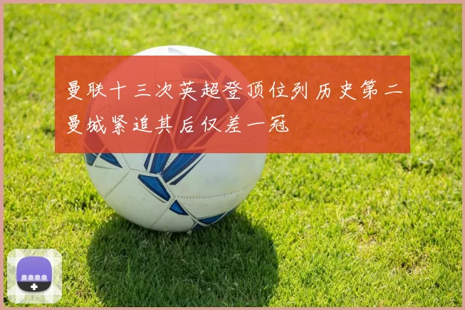 曼联十三次英超登顶位列历史第二曼城紧追其后仅差一冠