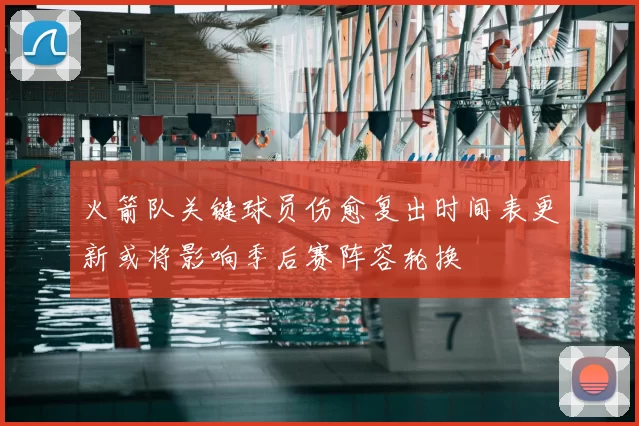 火箭队关键球员伤愈复出时间表更新或将影响季后赛阵容轮换