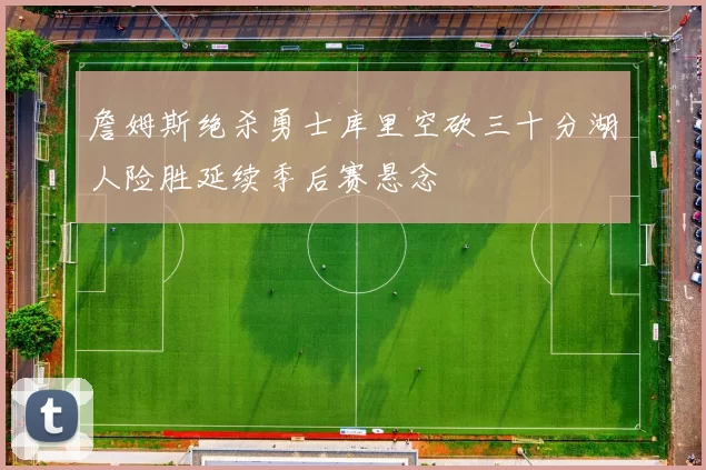 詹姆斯绝杀勇士库里空砍三十分湖人险胜延续季后赛悬念