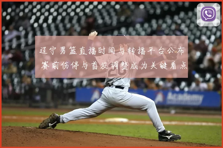 辽宁男篮直播时间与转播平台公布 赛前伤停与首发调整成为关键看点