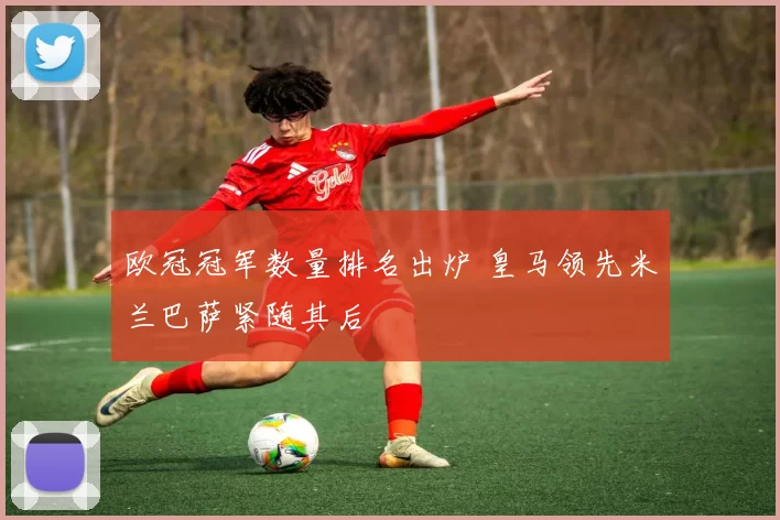 欧冠冠军数量排名出炉 皇马领先米兰巴萨紧随其后