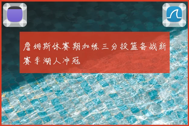 詹姆斯休赛期加练三分投篮备战新赛季湖人冲冠