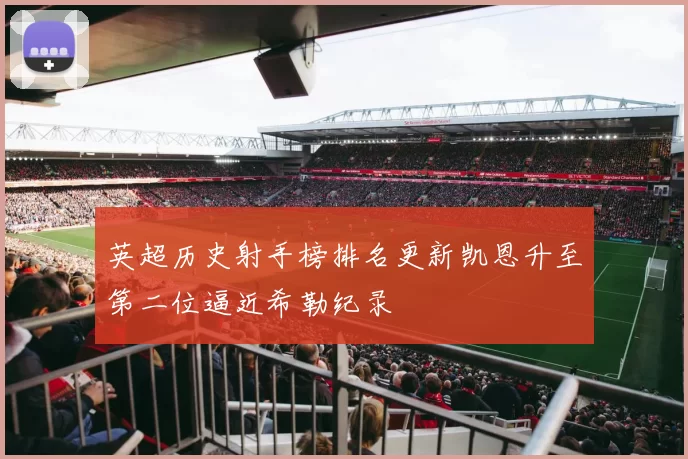 英超历史射手榜排名更新凯恩升至第二位逼近希勒纪录