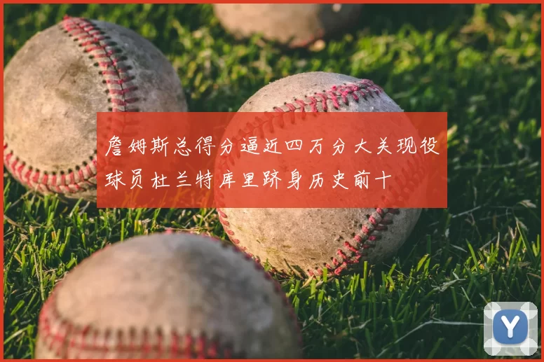 詹姆斯总得分逼近四万分大关现役球员杜兰特库里跻身历史前十