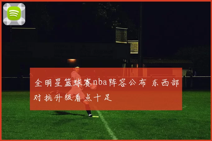 全明星篮球赛nba阵容公布 东西部对抗升级看点十足