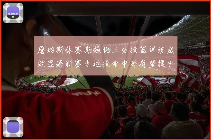詹姆斯休赛期强化三分投篮训练成效显著新赛季远投命中率有望提升