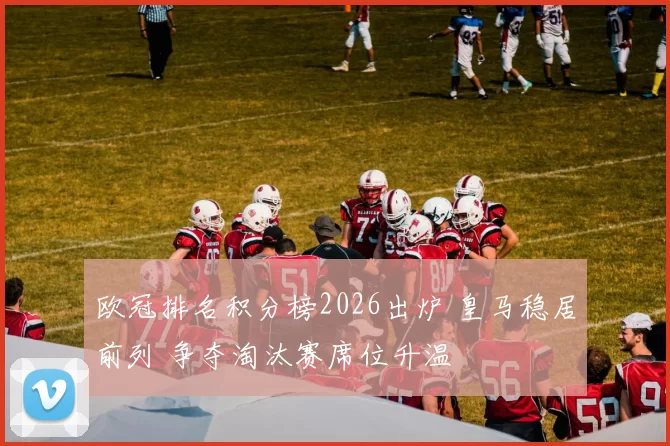 欧冠排名积分榜2026出炉 皇马稳居前列 争夺淘汰赛席位升温