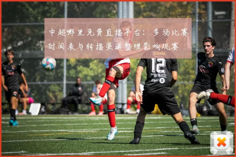 中超哪里免费直播平台：多场比赛时间表与转播渠道整理影响观赛
