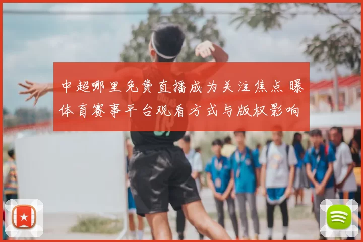 中超哪里免费直播成为关注焦点 曝体育赛事平台观看方式与版权影响