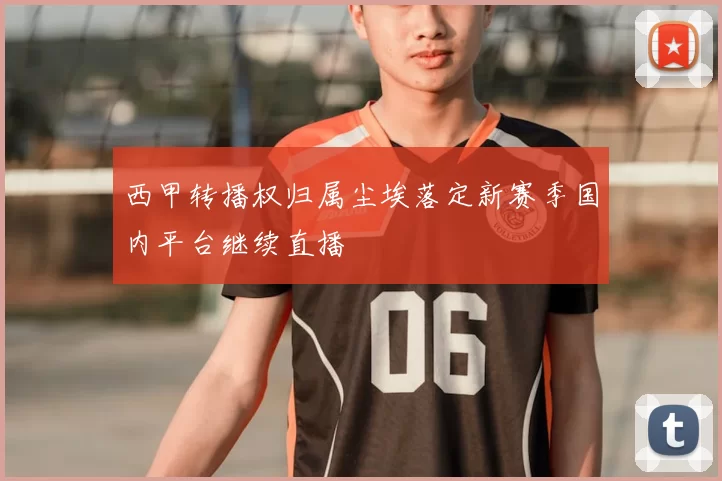 西甲转播权归属尘埃落定新赛季国内平台继续直播
