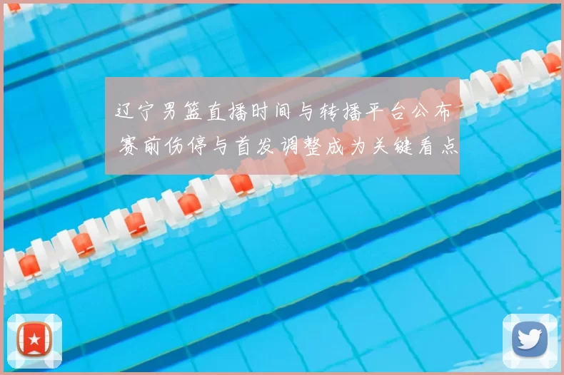 辽宁男篮直播时间与转播平台公布 赛前伤停与首发调整成为关键看点