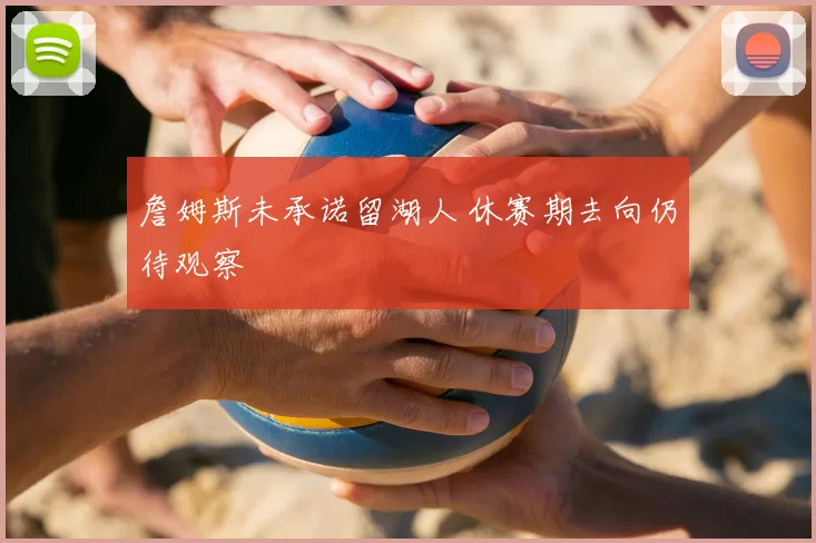 詹姆斯未承诺留湖人 休赛期去向仍待观察